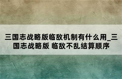 三国志战略版临敌机制有什么用_三国志战略版 临敌不乱结算顺序